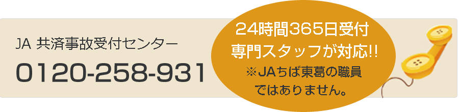 土、日、祝日もこちらへご連絡ください。JA 共済事故受付センター　0120-258-931　24時間365日受付 専門スタッフが対応!! ※JAちば東葛の職員ではありません。